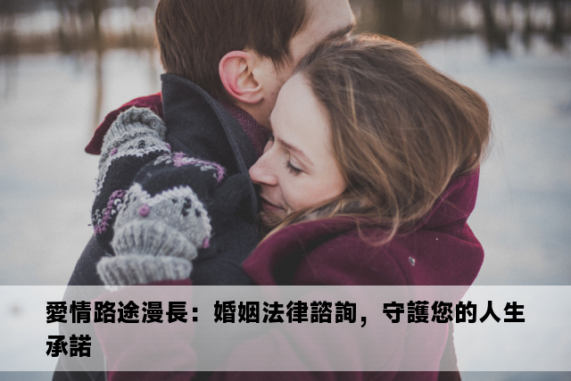 愛情路途漫長：婚姻法律諮詢，守護您的人生承諾