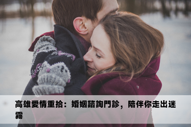 高雄愛情重拾：婚姻諮詢門診，陪伴你走出迷霧