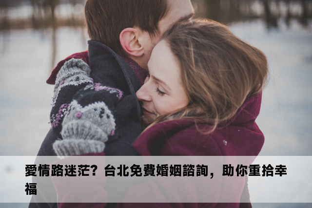 愛情路迷茫？台北免費婚姻諮詢，助你重拾幸福